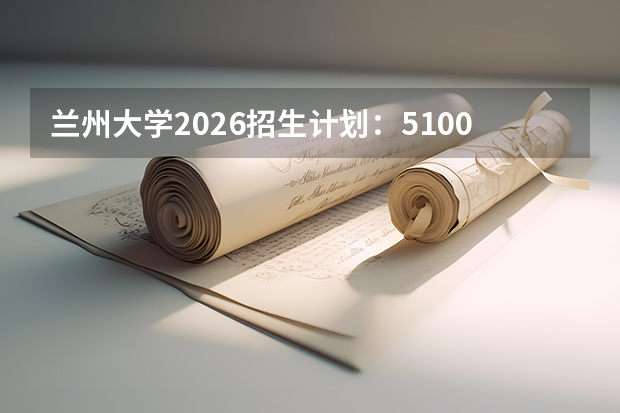 兰州大学2026招生计划：5100人，新增“草业科学（智慧草业）”，甘肃考生位次及学费指南