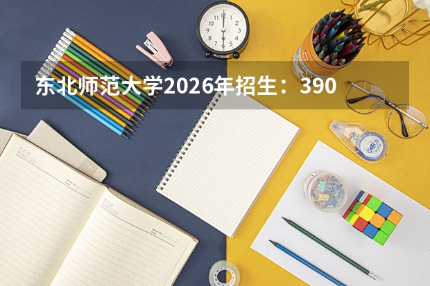 东北师范大学2026年招生：3900人，新增“数据科学”，吉林考生位次及公费师范生政策