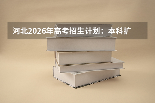 河北2026年高考招生计划：本科扩招3.1%，燕山大学河工大新增热门专业