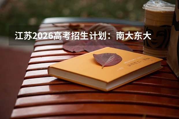 江苏2026高考招生计划：南大东大扩招，新增数字经济与智能建造