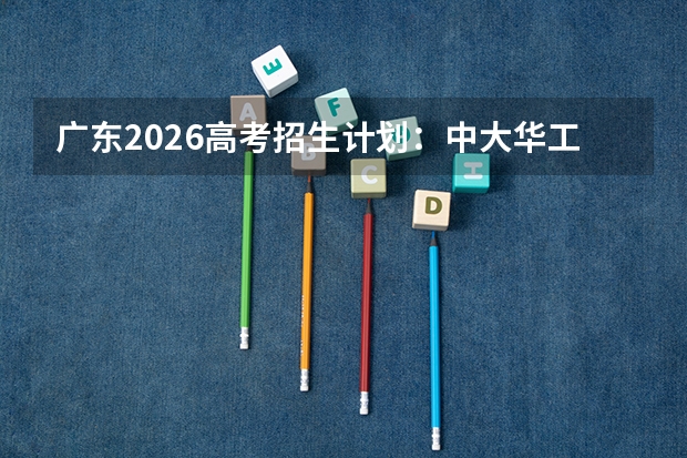 广东2026高考招生计划:中大华工扩招,新增集成电路与智能制造
