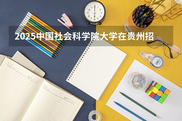 2025中国社会科学院大学在贵州招生计划一览表