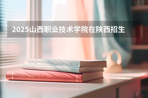 2025山西职业技术学院在陕西招生计划一览表