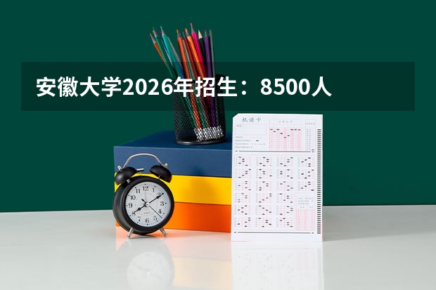 安徽大学2026年招生：8500人，新增“量子信息科学”，安徽考生位次及选科