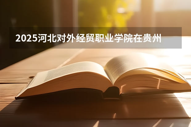 2025河北对外经贸职业学院在贵州招生计划一览表