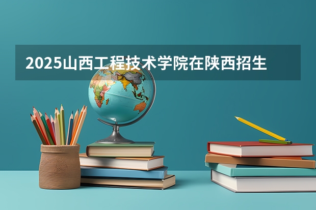 2025山西工程技术学院在陕西招生计划一览表
