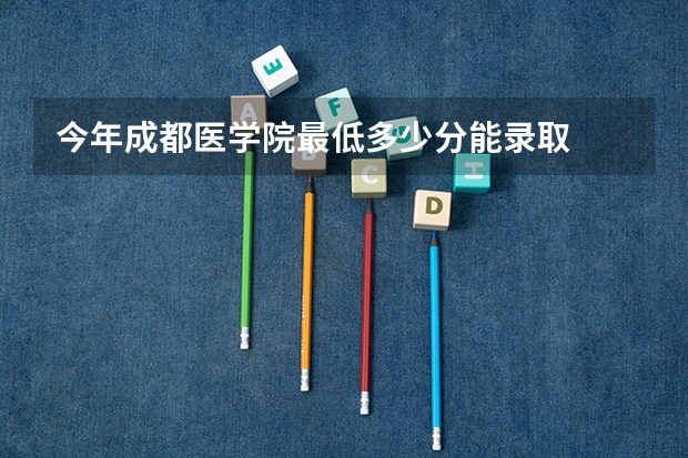今年成都医学院最低多少分能录取