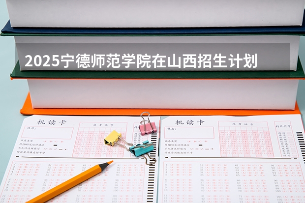 2025宁德师范学院在山西招生计划一览表