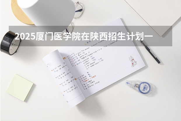 2025厦门医学院在陕西招生计划一览表