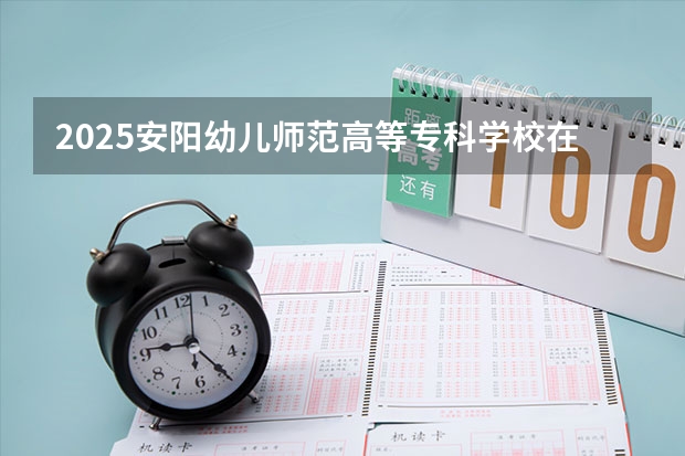 2025安阳幼儿师范高等专科学校在陕西招生计划一览表