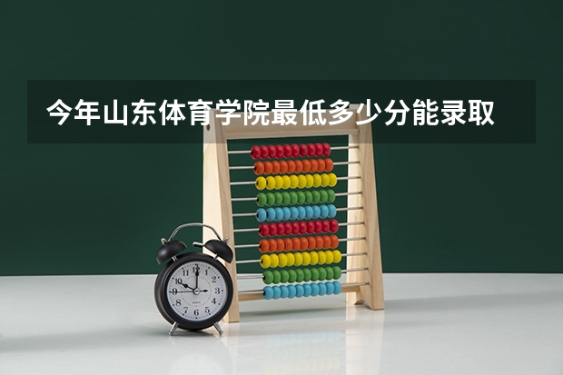 今年山东体育学院最低多少分能录取