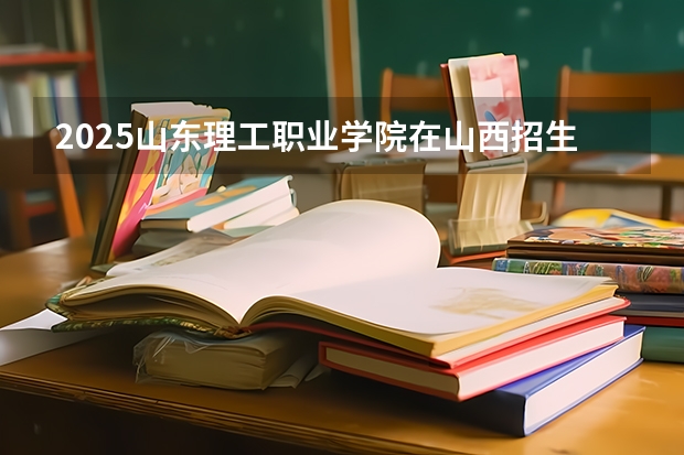 2025山东理工职业学院在山西招生计划一览表