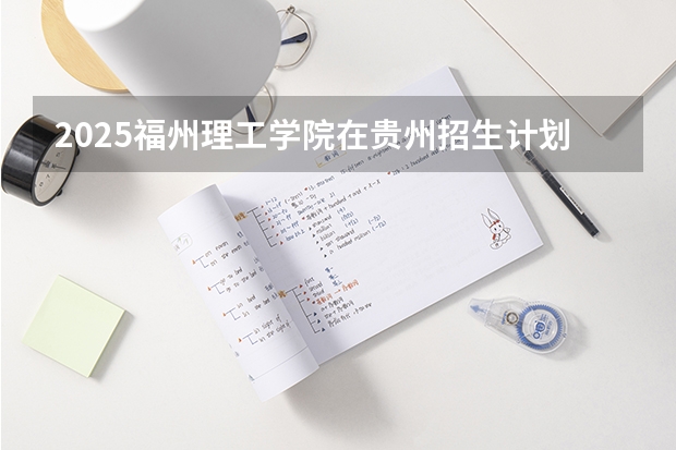 2025福州理工学院在贵州招生计划一览表