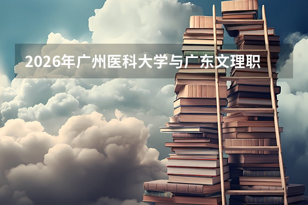 2026年广州医科大学与广东文理职业学院在广东省招生计划