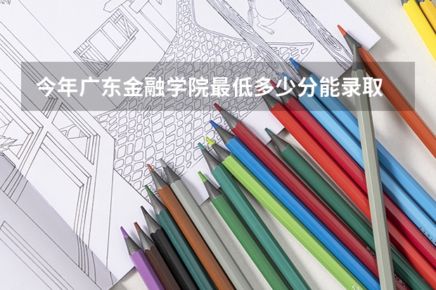 今年广东金融学院最低多少分能录取