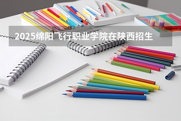 2025绵阳飞行职业学院在陕西招生计划一览表
