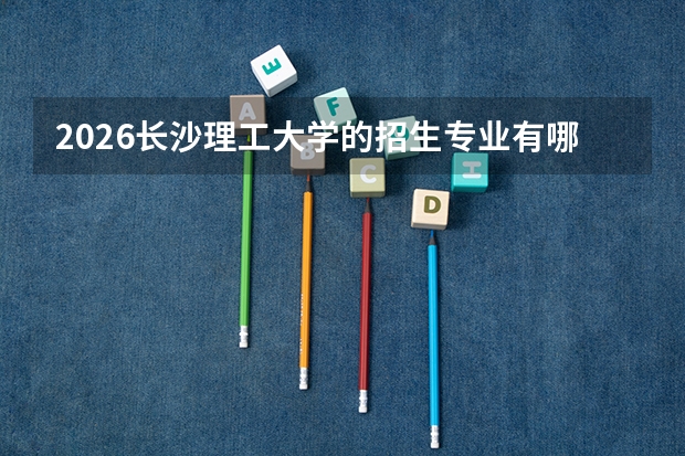 2026长沙理工大学的招生专业有哪些，优势专业
