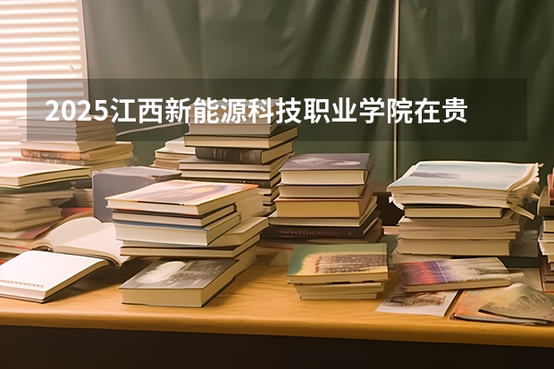 2025江西新能源科技职业学院在贵州招生计划一览表