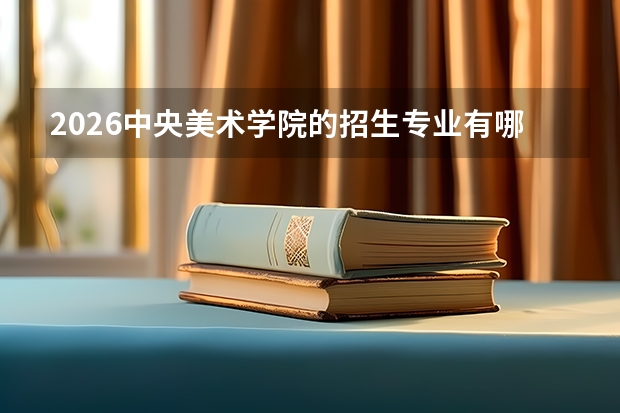 2026中央美术学院的招生专业有哪些，优势专业