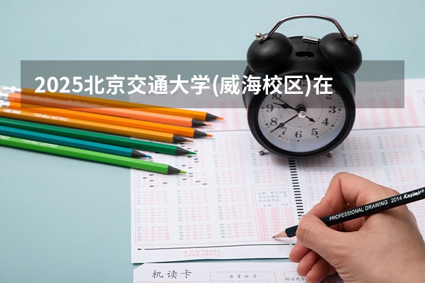 2025北京交通大学(威海校区)在陕西招生计划一览表
