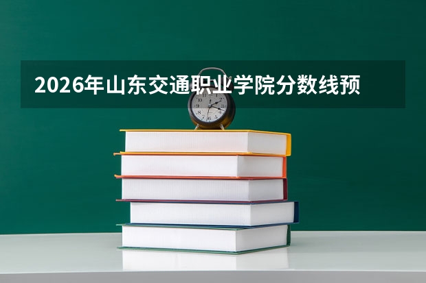 2026年山东交通职业学院分数线预测及往年分数参考