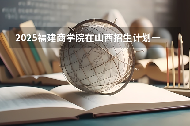 2025福建商学院在山西招生计划一览表