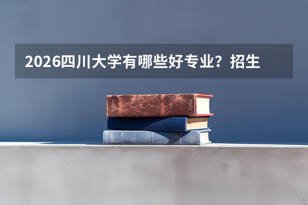 2026四川大学有哪些好专业？招生专业与优势专业盘点
