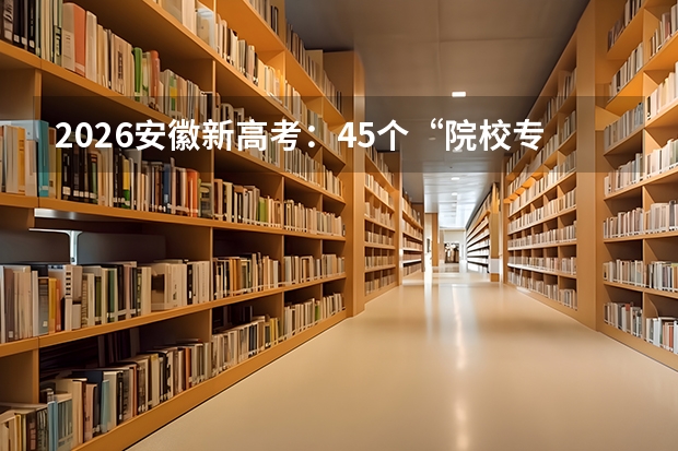 2026安徽新高考：45个“院校专业组”志愿拓宽选择空间