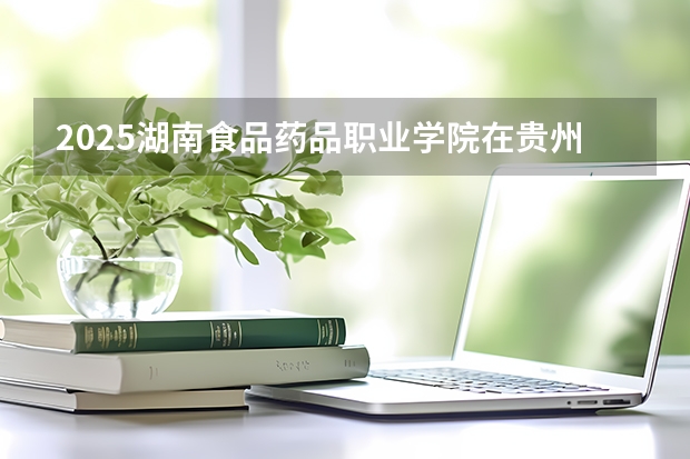 2025湖南食品药品职业学院在贵州招生计划一览表