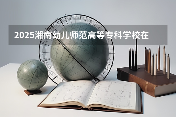 2025湘南幼儿师范高等专科学校在贵州招生计划一览表