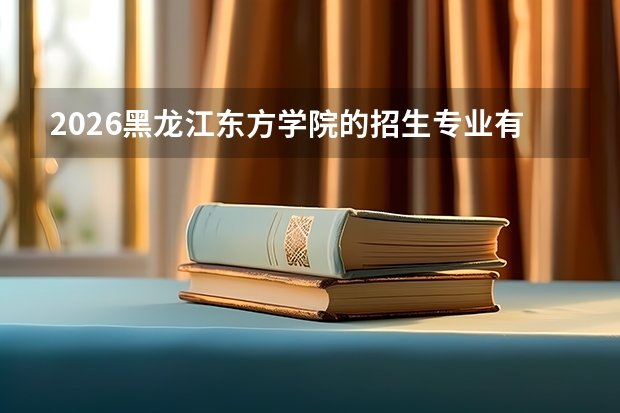 2026黑龙江东方学院的招生专业有哪些，优势专业