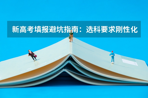 新高考填报避坑指南：选科要求刚性化，忽视章程易致退档