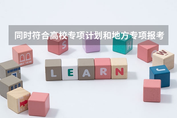 同时符合高校专项计划和地方专项报考资格的考生，是否只需申请一项？