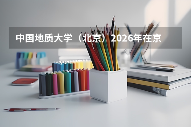 中国地质大学（北京）2026年在京招生170人，环境科学中外合作办学8万元/年