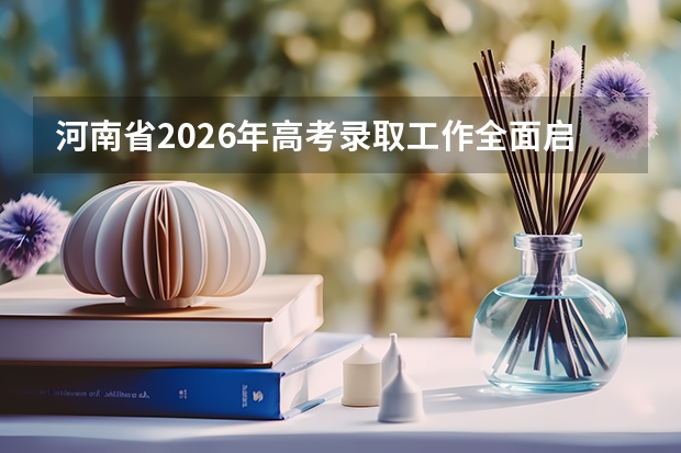 河南省2026年高考录取工作全面启动！本科提前批7月11日投档，7月13日首次征集志愿