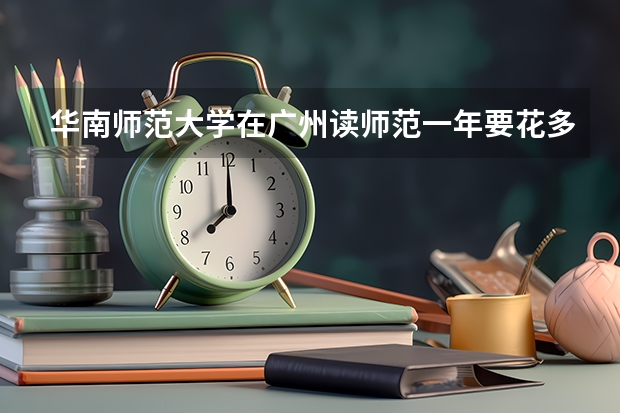 华南师范大学在广州读师范一年要花多少钱，学费比北上师范类院校贵吗