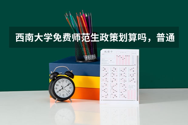 西南大学免费师范生政策划算吗，普通专业学费多少，在重庆读四年要花多少钱