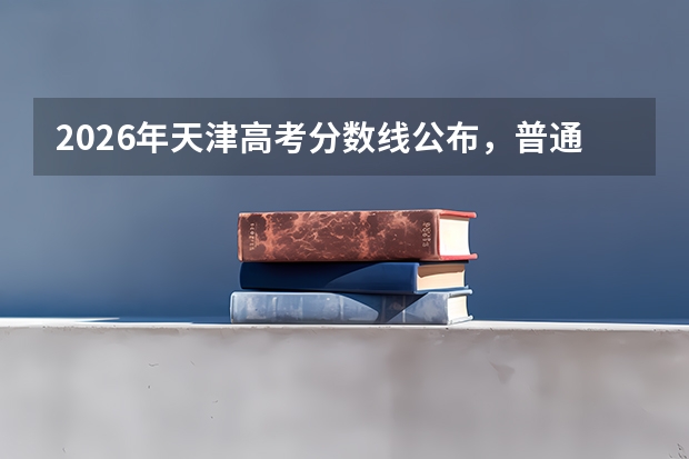 2026年天津高考分数线公布，普通本科458分、特控线547分，各分段大学推荐
