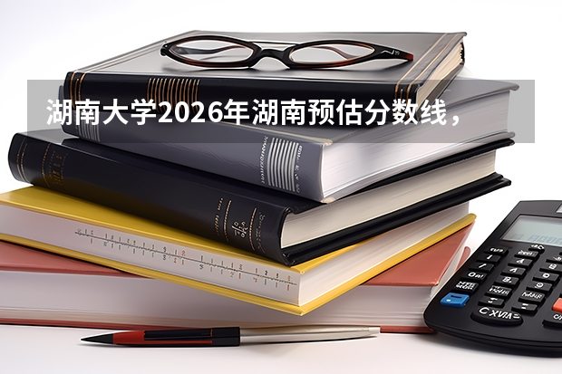 湖南大学2026年湖南预估分数线，物理类6500名历史类950名进档希望大