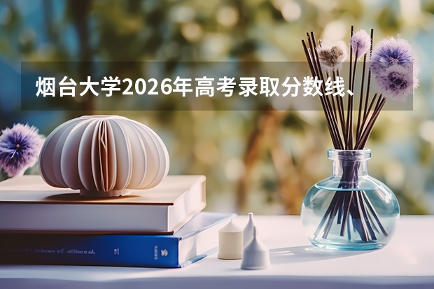 烟台大学2026年高考录取分数线、招生人数及优势专业全攻略