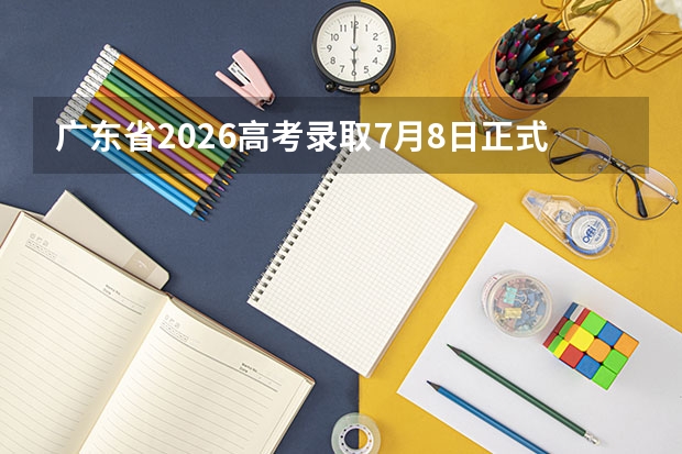 广东省2026高考录取7月8日正式启动！本科批7月17日起投档，7月25日征集志愿