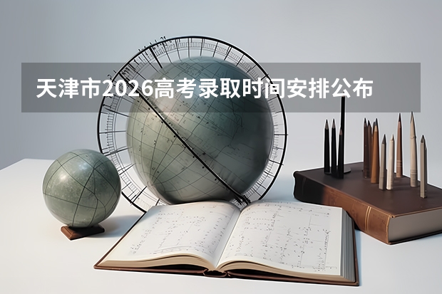 天津市2026高考录取时间安排公布！7月13日起陆续公布录取结果