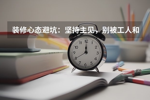 装修心态避坑:坚持主见,别被工人和网红图带偏