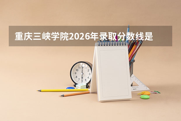 重庆三峡学院2026年录取分数线是多少？专业优势与就业前景全面解析