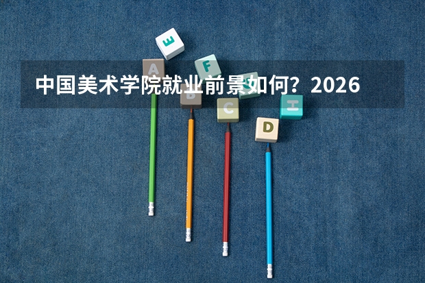 中国美术学院就业前景如何？2026年录取分数与专业设施详解