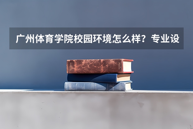 广州体育学院校园环境怎么样？专业设置与2026录取分数预测