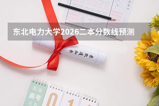 东北电力大学2026二本分数线预测+新生入学手册：手续、住宿、费用全知道