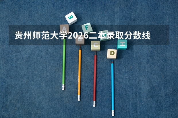 贵州师范大学2026二本录取分数线预测：考生家长最关心的报到费用就业解答