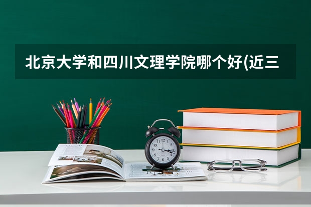 北京大学和四川文理学院哪个好(近三年录取分数线对比)