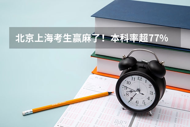 北京上海考生赢麻了！本科率超77%，985录取率是河南6倍